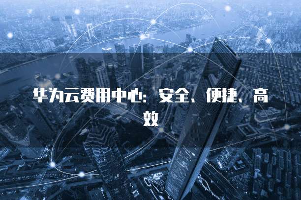 华为云费用中心:安全、便捷、高效
