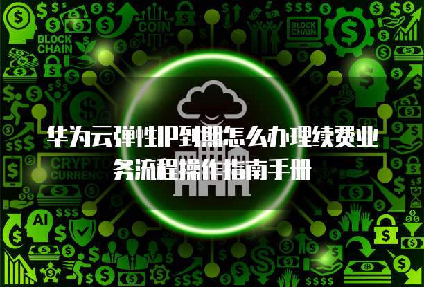 华为云弹性IP到期怎么办理续费业务流程操作指南手册