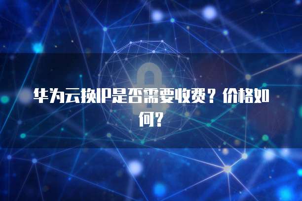 华为云换IP是否需要收费?价格如何?