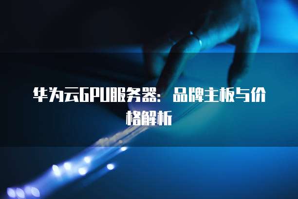 华为云GPU服务器:品牌主板与价格解析