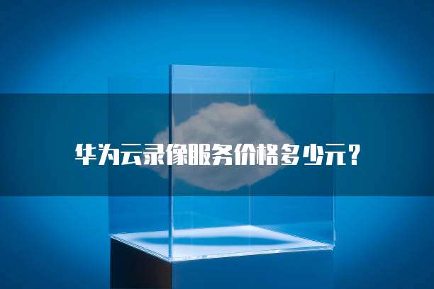 华为云录像服务价格多少元?