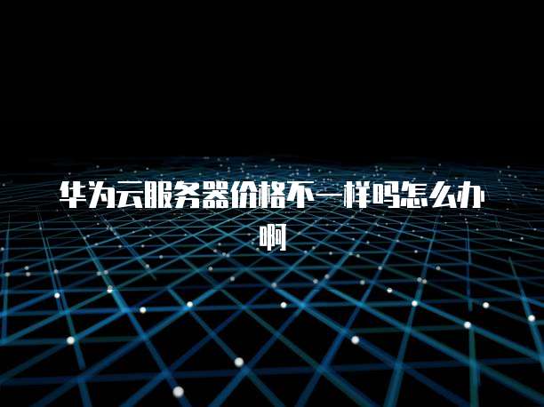华为云服务器价格不一样吗怎么办啊
