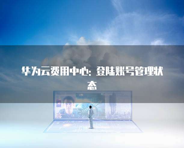 华为云费用中心: 登陆账号管理状态
