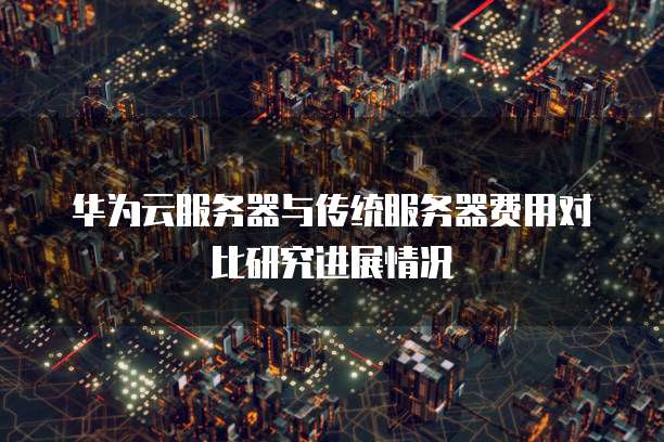 华为云服务器与传统服务器费用对比研究进展情况