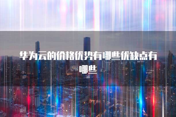 华为云的价格优势有哪些优缺点有哪些