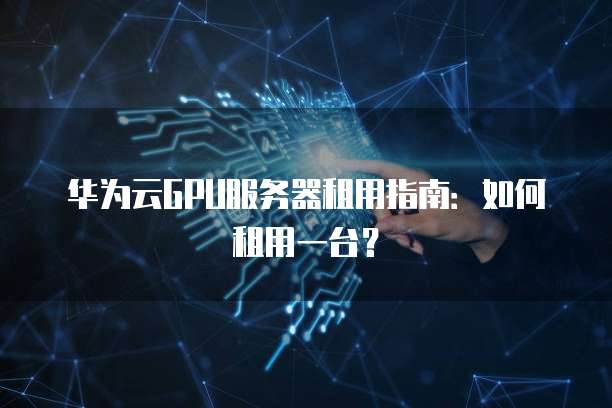 华为云GPU服务器租用指南:如何租用一台?
