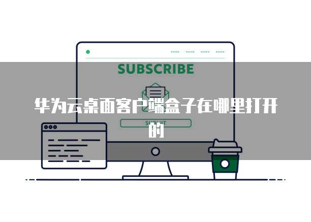 华为云桌面客户端盒子在哪里打开的