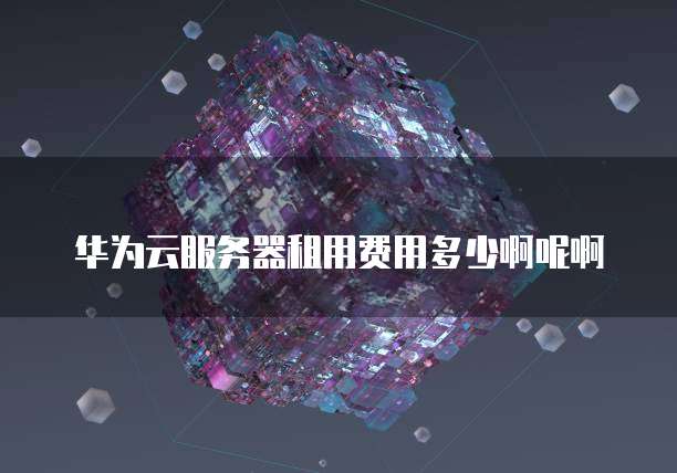 华为云服务器租用费用多少啊呢啊