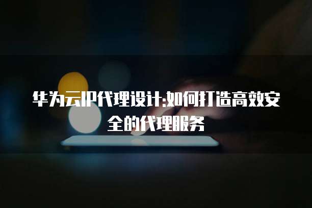 华为云IP代理设计:如何打造高效安全的代理服务
