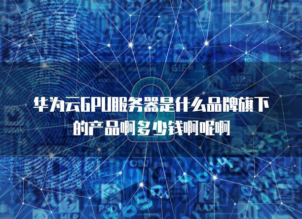 华为云GPU服务器是什么品牌旗下的产品啊多少钱啊呢啊