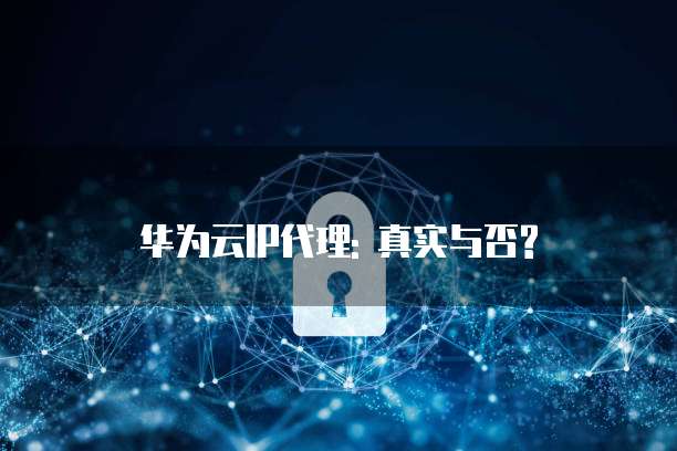 华为云IP代理: 真实与否?