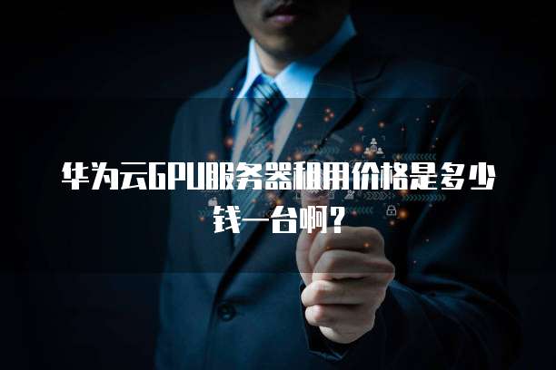 华为云GPU服务器租用价格是多少钱一台啊?