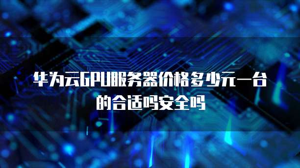 华为云GPU服务器价格多少元一台的合适吗安全吗