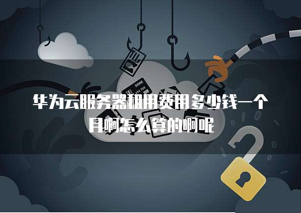 华为云服务器租用费用多少钱一个月啊怎么算的啊呢