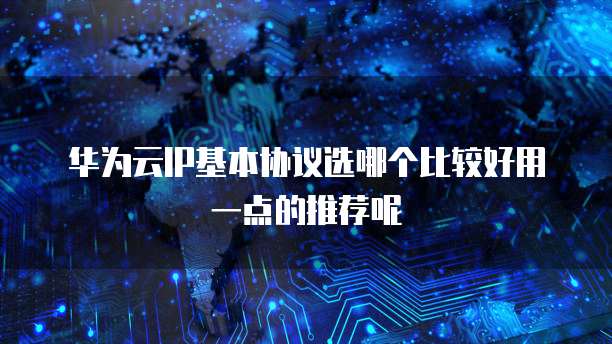 华为云IP基本协议选哪个比较好用一点的推荐呢