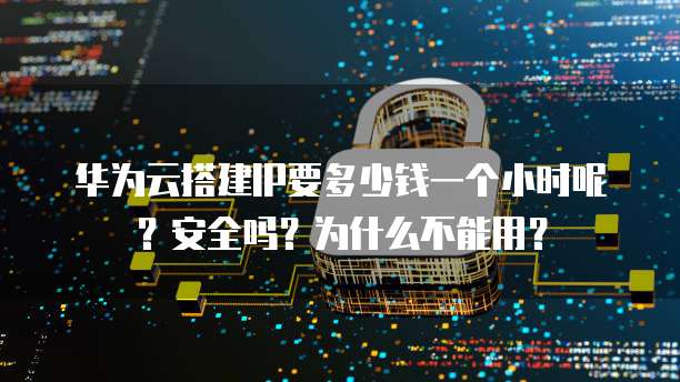 华为云搭建IP要多少钱一个小时呢?安全吗?为什么不能用?
