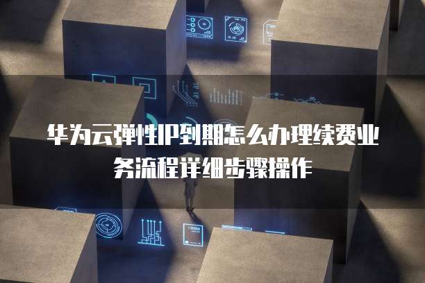 华为云弹性IP到期怎么办理续费业务流程详细步骤操作
