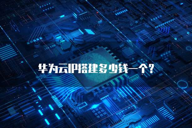 华为云IP搭建多少钱一个？