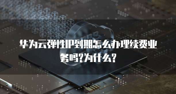 华为云弹性IP到期怎么办理续费业务吗?为什么?