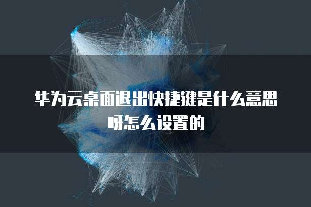 华为云桌面退出快捷键是什么意思呀怎么设置的