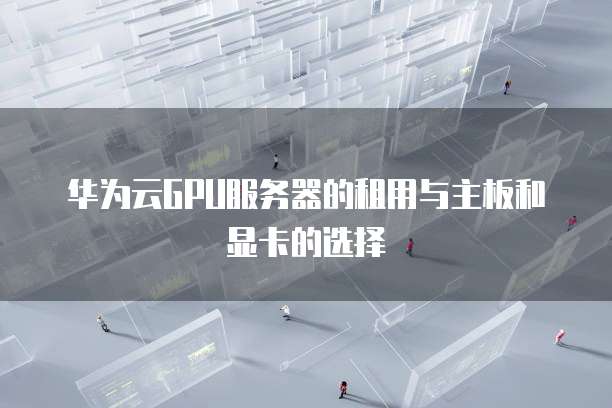 华为云GPU服务器的租用与主板和显卡的选择