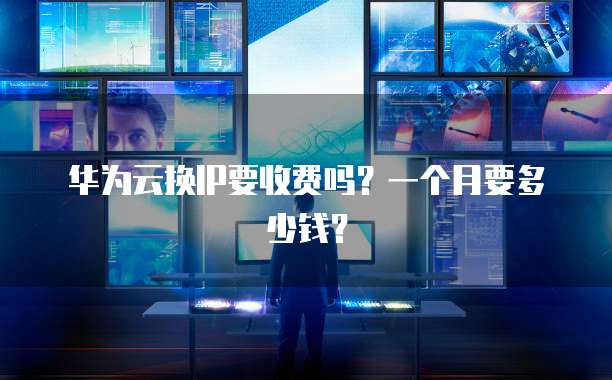 华为云换IP要收费吗?一个月要多少钱?