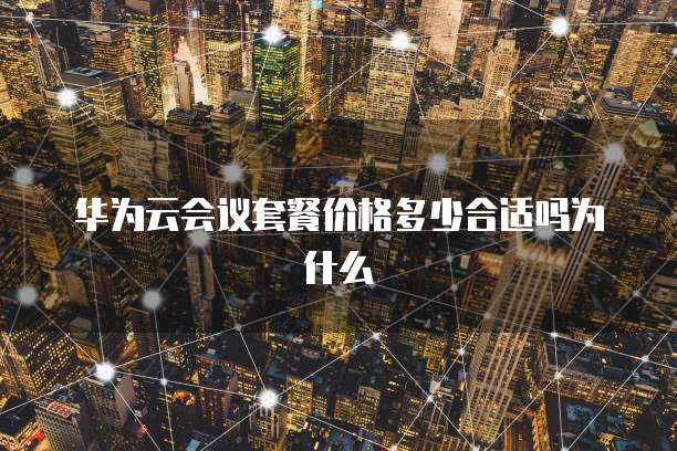华为云会议套餐价格多少合适吗为什么