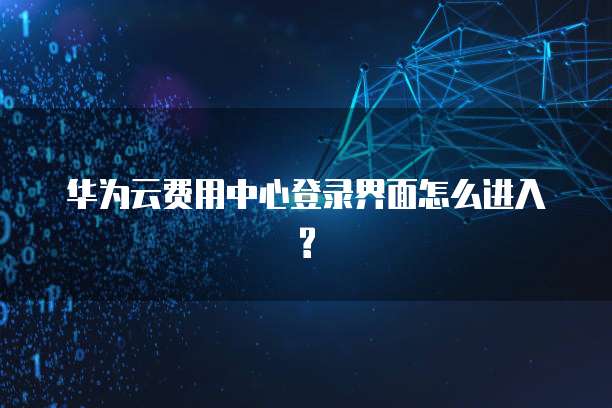 华为云费用中心登录界面怎么进入?