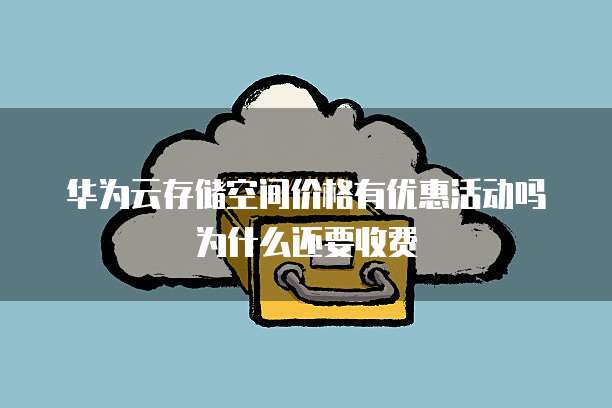 华为云存储空间价格有优惠活动吗为什么还要收费