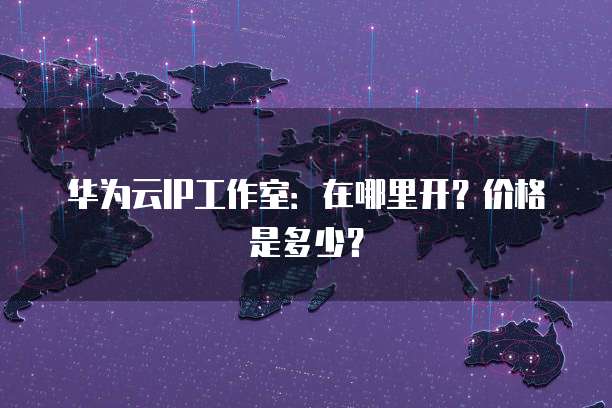 华为云IP工作室:在哪里开?价格是多少?