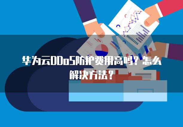 华为云DDoS防护费用高吗?怎么解决方法?