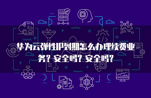 华为云弹性IP到期怎么办理续费业务?安全吗?安全吗?