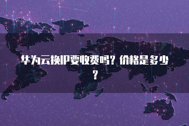 华为云换IP要收费吗?价格是多少?