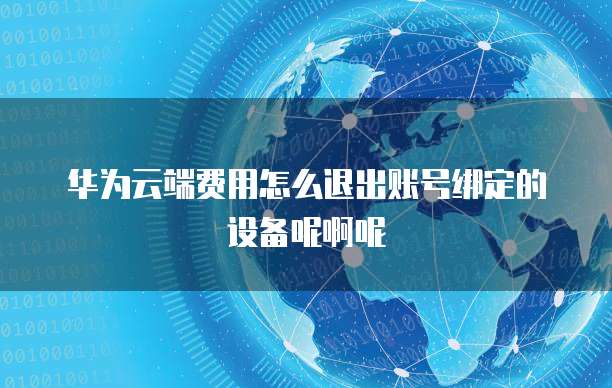 华为云端费用怎么退出账号绑定的设备呢啊呢