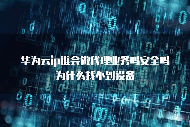 华为云ip谁会做代理业务吗安全吗为什么找不到设备