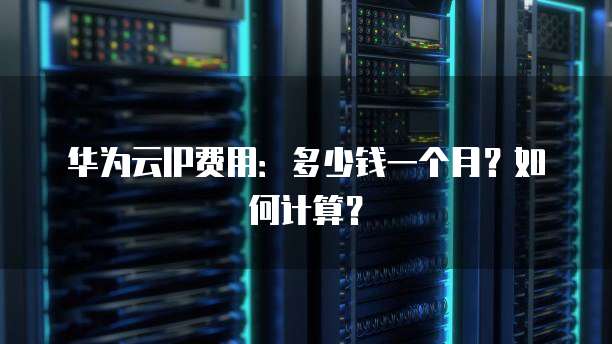 华为云IP费用:多少钱一个月?如何计算?
