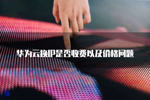 华为云换IP是否收费以及价格问题
