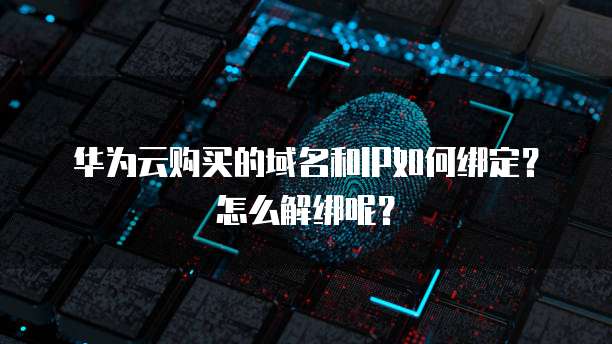 华为云购买的域名和IP如何绑定?怎么解绑呢?