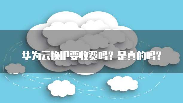 华为云换IP要收费吗?是真的吗?