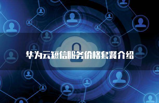 华为云短信服务价格套餐介绍