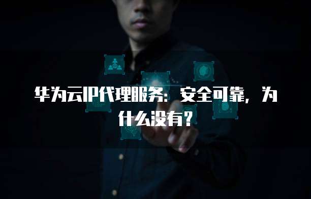华为云IP代理服务:安全可靠,为什么没有?