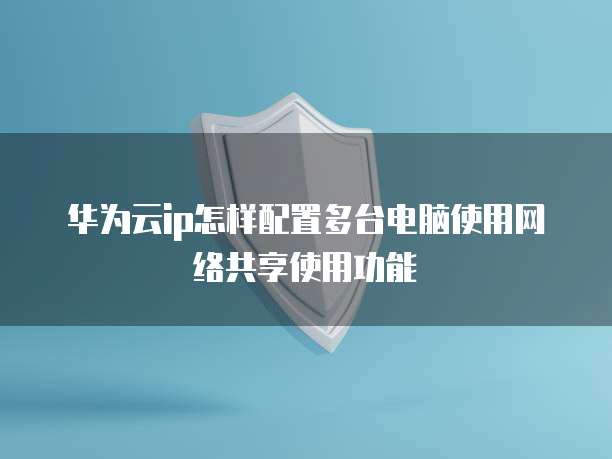 华为云ip怎样配置多台电脑使用网络共享使用功能