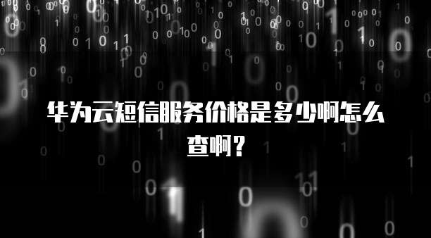 华为云短信服务价格是多少啊怎么查啊?