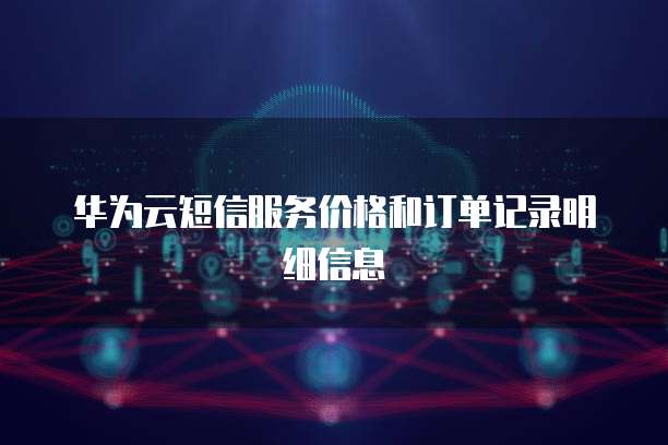 华为云短信服务价格和订单记录明细信息