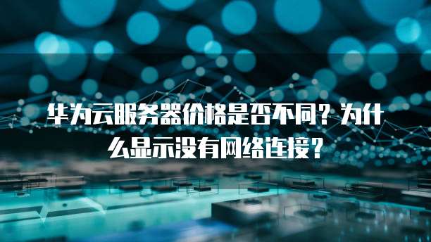 华为云服务器价格是否不同?为什么显示没有网络连接?