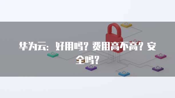 华为云:好用吗?费用高不高?安全吗?