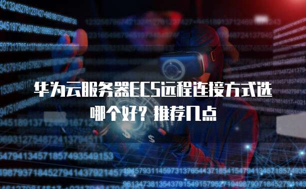 华为云服务器ECS远程连接方式选哪个好？推荐几点
