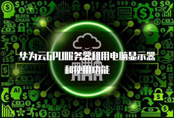 华为云GPU服务器租用电脑显示器和使用功能