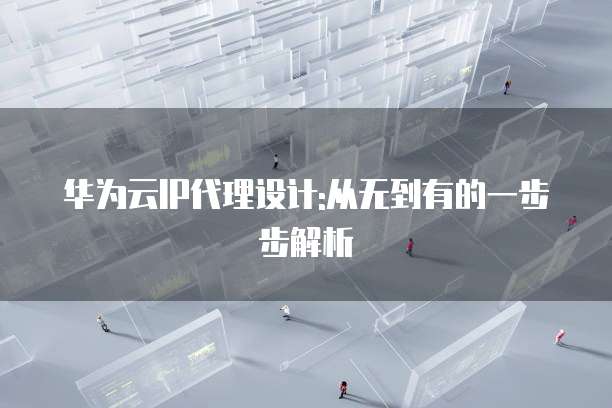 华为云IP代理设计:从无到有的一步步解析