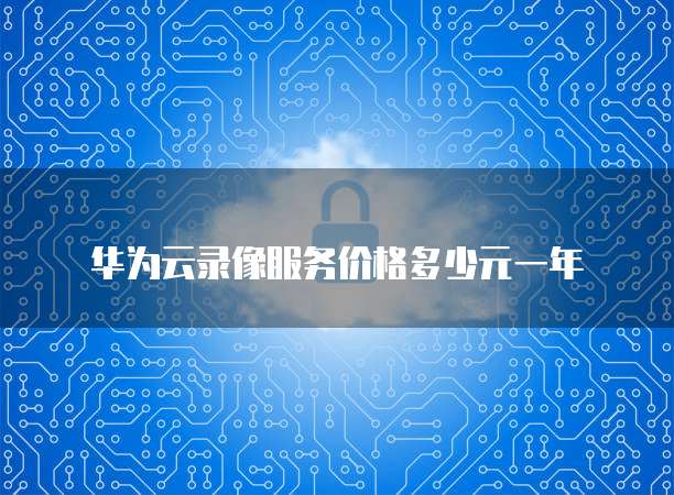 华为云录像服务价格多少元一年
